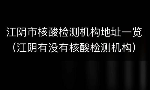 江阴市核酸检测机构地址一览（江阴有没有核酸检测机构）