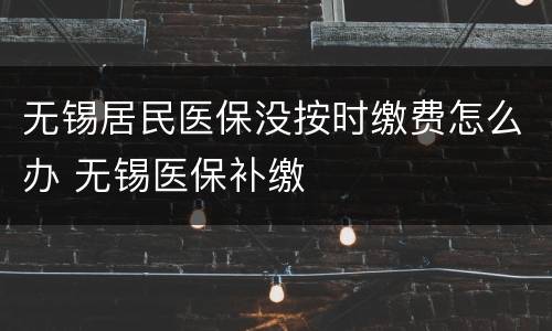 无锡居民医保没按时缴费怎么办 无锡医保补缴