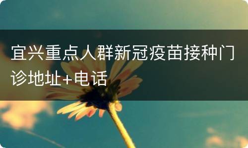 宜兴重点人群新冠疫苗接种门诊地址+电话