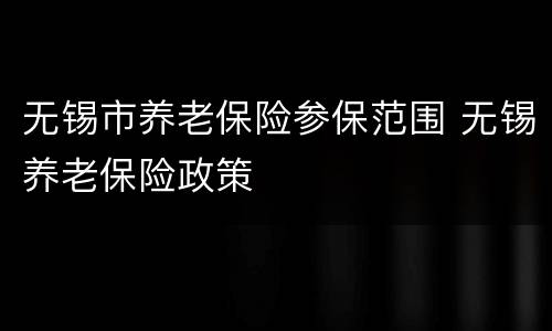 无锡市养老保险参保范围 无锡养老保险政策