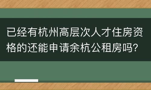 已经有杭州高层次人才住房资格的还能申请余杭公租房吗？