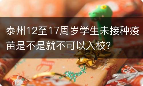 泰州12至17周岁学生未接种疫苗是不是就不可以入校？