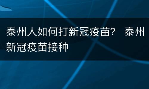 泰州人如何打新冠疫苗？ 泰州新冠疫苗接种