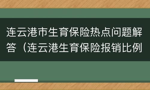 连云港市生育保险热点问题解答（连云港生育保险报销比例）