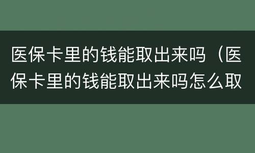 医保卡里的钱能取出来吗（医保卡里的钱能取出来吗怎么取）