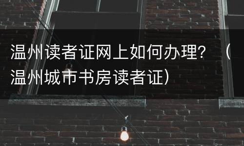 温州读者证网上如何办理？（温州城市书房读者证）