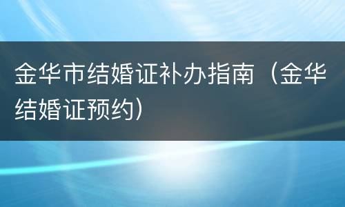 金华市结婚证补办指南（金华结婚证预约）