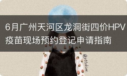 6月广州天河区龙洞街四价HPV疫苗现场预约登记申请指南