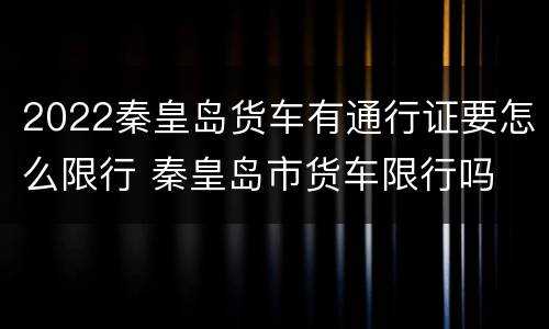 2022秦皇岛货车有通行证要怎么限行 秦皇岛市货车限行吗