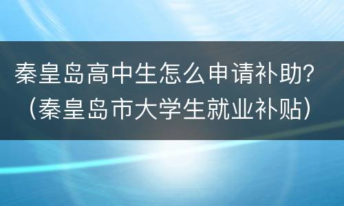 秦皇岛高中生怎么申请补助？（秦皇岛市大学生就业补贴）