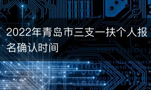 2022年青岛市三支一扶个人报名确认时间