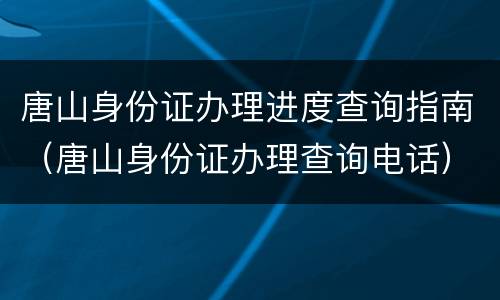 唐山身份证办理进度查询指南（唐山身份证办理查询电话）