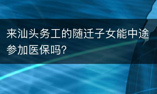 来汕头务工的随迁子女能中途参加医保吗？