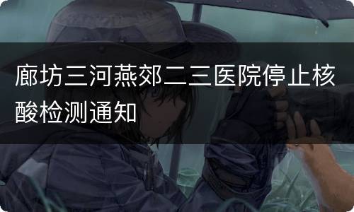 廊坊三河燕郊二三医院停止核酸检测通知