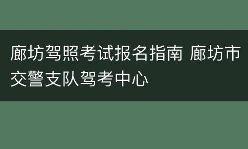 廊坊驾照考试报名指南 廊坊市交警支队驾考中心