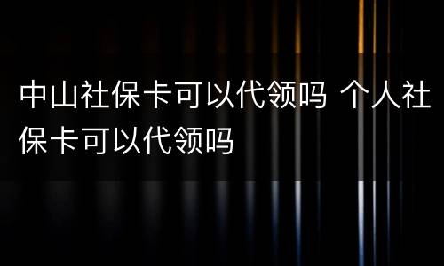 中山社保卡可以代领吗 个人社保卡可以代领吗
