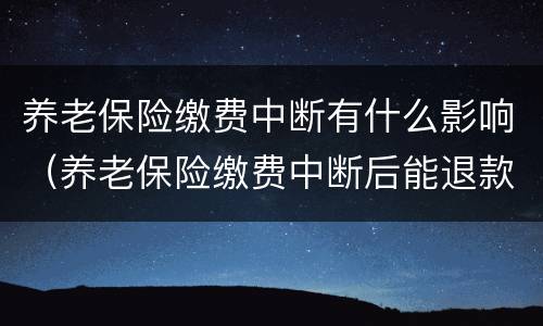 养老保险缴费中断有什么影响（养老保险缴费中断后能退款吗）