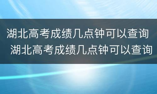 湖北高考成绩几点钟可以查询 湖北高考成绩几点钟可以查询到