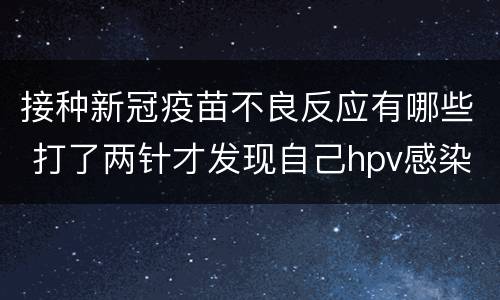 接种新冠疫苗不良反应有哪些 打了两针才发现自己hpv感染