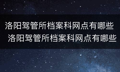 洛阳驾管所档案科网点有哪些 洛阳驾管所档案科网点有哪些地方