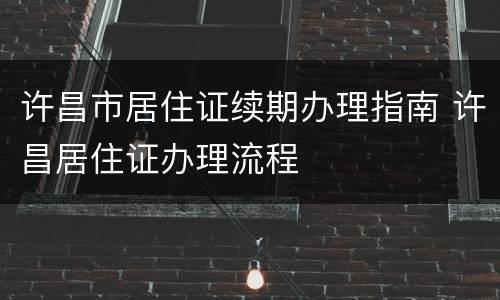 许昌市居住证续期办理指南 许昌居住证办理流程