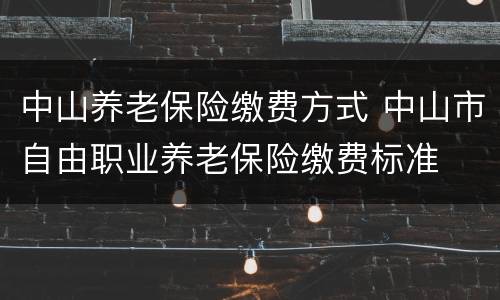 中山养老保险缴费方式 中山市自由职业养老保险缴费标准