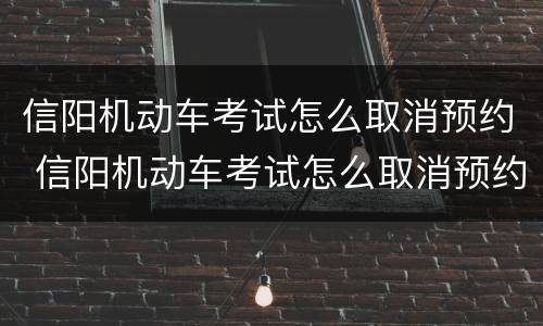 信阳机动车考试怎么取消预约 信阳机动车考试怎么取消预约考场