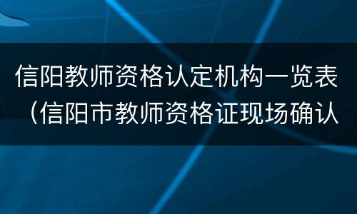 信阳教师资格认定机构一览表（信阳市教师资格证现场确认地点）