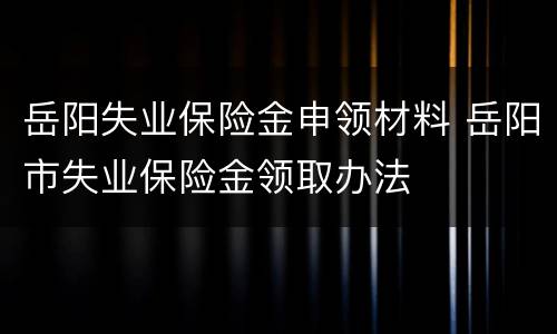 岳阳失业保险金申领材料 岳阳市失业保险金领取办法