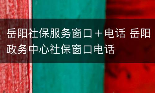 岳阳社保服务窗口＋电话 岳阳政务中心社保窗口电话