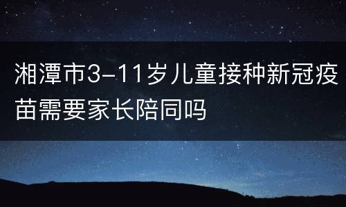 湘潭市3-11岁儿童接种新冠疫苗需要家长陪同吗