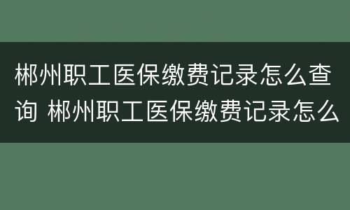 郴州职工医保缴费记录怎么查询 郴州职工医保缴费记录怎么查询的