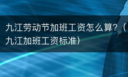 九江劳动节加班工资怎么算?（九江加班工资标准）