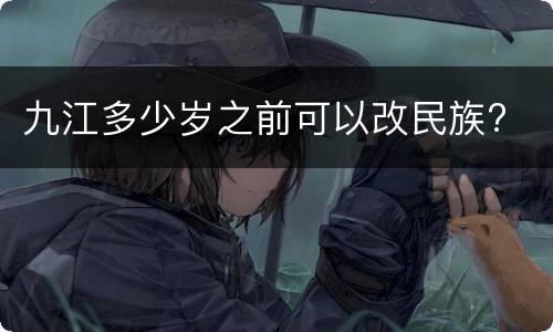 九江多少岁之前可以改民族?