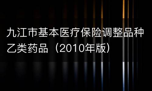九江市基本医疗保险调整品种乙类药品（2010年版）