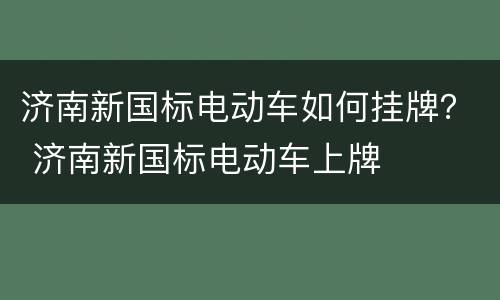 济南新国标电动车如何挂牌？ 济南新国标电动车上牌