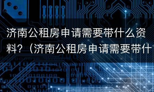 济南公租房申请需要带什么资料?（济南公租房申请需要带什么资料和手续）