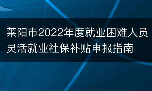 莱阳市2022年度就业困难人员灵活就业社保补贴申报指南