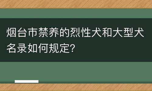 烟台市禁养的烈性犬和大型犬名录如何规定？