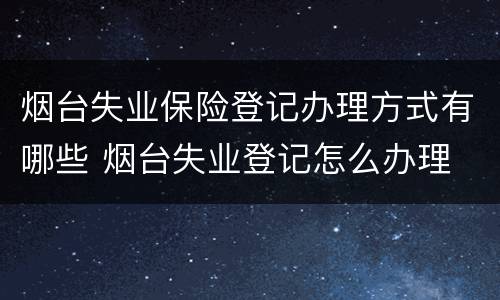 烟台失业保险登记办理方式有哪些 烟台失业登记怎么办理