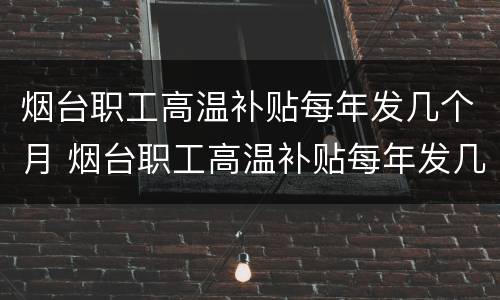 烟台职工高温补贴每年发几个月 烟台职工高温补贴每年发几个月工资