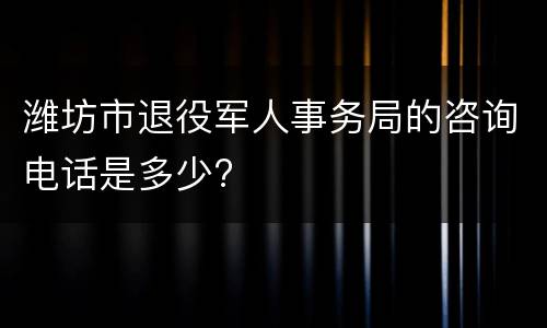 潍坊市退役军人事务局的咨询电话是多少?