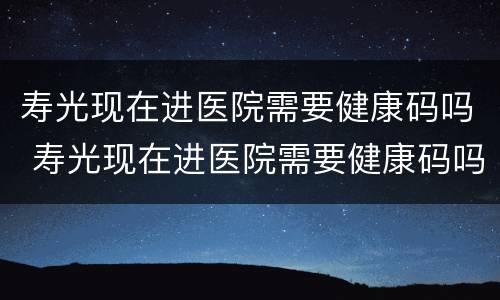 寿光现在进医院需要健康码吗 寿光现在进医院需要健康码吗要隔离吗