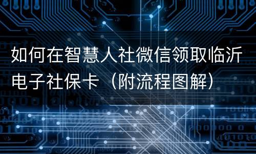 如何在智慧人社微信领取临沂电子社保卡（附流程图解）