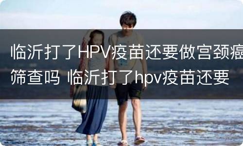 临沂打了HPV疫苗还要做宫颈癌筛查吗 临沂打了hpv疫苗还要做宫颈癌筛查吗女性