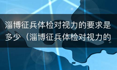 淄博征兵体检对视力的要求是多少（淄博征兵体检对视力的要求是多少度的）