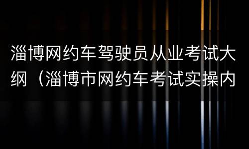 淄博网约车驾驶员从业考试大纲（淄博市网约车考试实操内容）