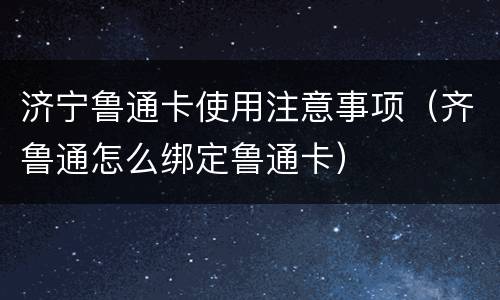 济宁鲁通卡使用注意事项（齐鲁通怎么绑定鲁通卡）