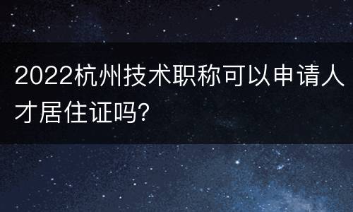 2022杭州技术职称可以申请人才居住证吗？