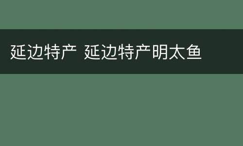 延边特产 延边特产明太鱼